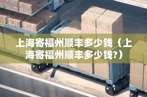 上海寄福州順豐多少錢(上海寄福州順豐多少錢?) 上海寄福州順豐多少錢(上海寄福州順豐多少錢?)