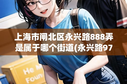 上海市閘北區(qū)永興路888弄是屬于哪個街道(永興路973弄小區(qū))