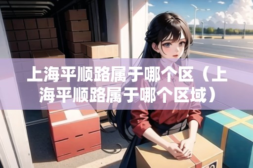 上海平順路屬于哪個(gè)區(qū)（上海平順路屬于哪個(gè)區(qū)域）