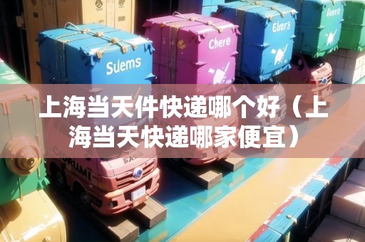 上海當天件快遞哪個好（上海當天快遞哪家便宜）