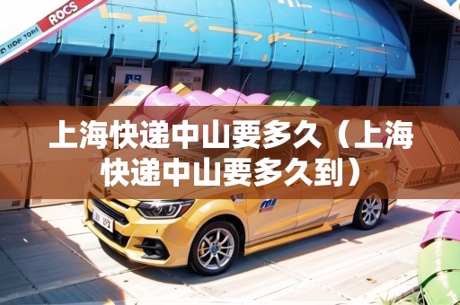上海快遞中山要多久（上?？爝f中山要多久到）