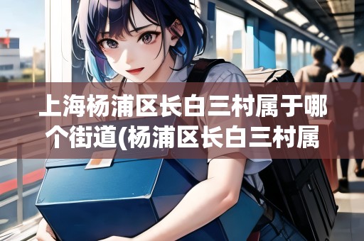 上海楊浦區(qū)長白三村屬于哪個街道(楊浦區(qū)長白三村屬于什么街道)