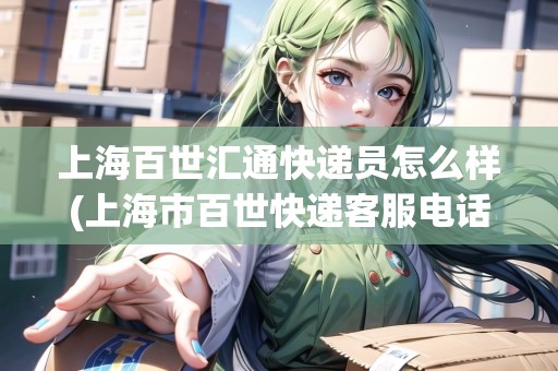 上海百世匯通快遞員怎么樣(上海市百世快遞客服電話)