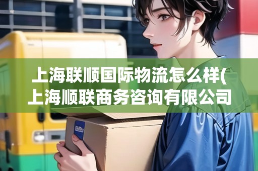 上海聯(lián)順國際物流怎么樣(上海順聯(lián)商務(wù)咨詢有限公司)
