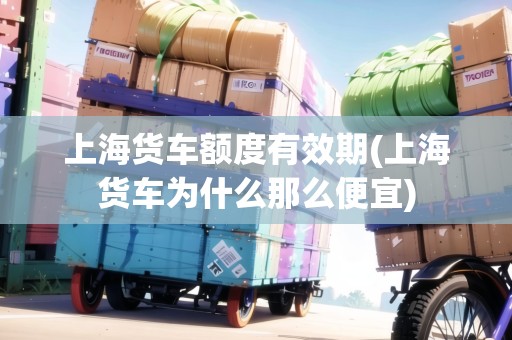 上海貨車額度有效期(上海貨車為什么那么便宜) 上海貨車額度有效期(上海貨車為什么那么便宜)