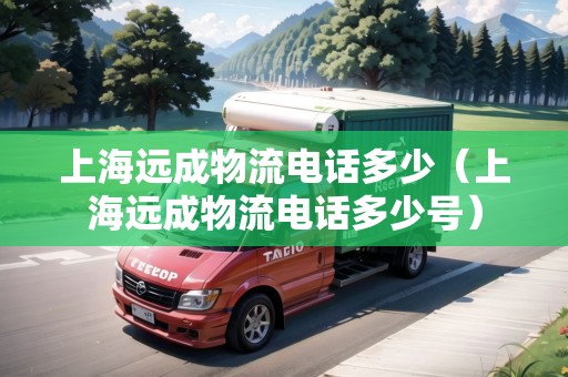 上海遠(yuǎn)成物流電話多少（上海遠(yuǎn)成物流電話多少號）