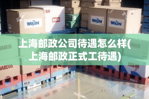 上海郵政公司待遇怎么樣(上海郵政正式工待遇) 上海郵政公司待遇怎么樣(上海郵政正式工待遇)
