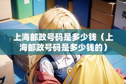 上海郵政號(hào)碼是多少錢（上海郵政號(hào)碼是多少錢的）