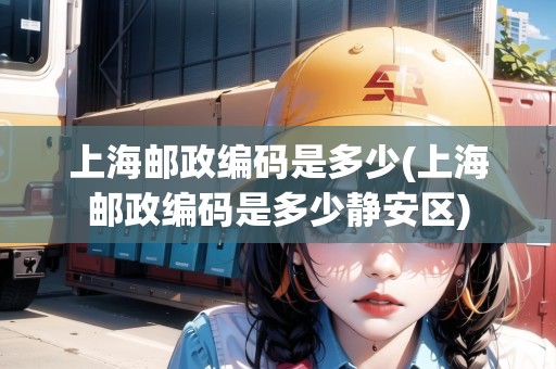 上海郵政編碼是多少(上海郵政編碼是多少靜安區(qū))