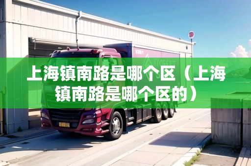 上海鎮(zhèn)南路是哪個區(qū)（上海鎮(zhèn)南路是哪個區(qū)的）