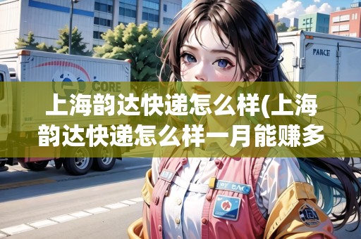 上海韻達快遞怎么樣(上海韻達快遞怎么樣一月能賺多少2022)