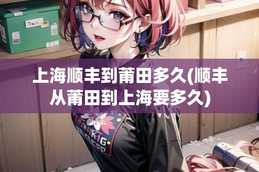 上海順豐到莆田多久(順豐從莆田到上海要多久) 上海順豐到莆田多久(順豐從莆田到上海要多久)