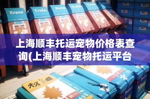 上海順豐托運(yùn)寵物價(jià)格表查詢(上海順豐寵物托運(yùn)平臺(tái)) 上海順豐托運(yùn)寵物價(jià)格表查詢(上海順豐寵物托運(yùn)平臺(tái))