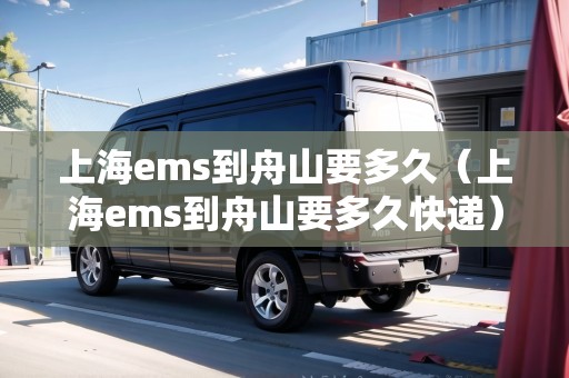 上海ems到舟山要多久（上海ems到舟山要多久快遞）