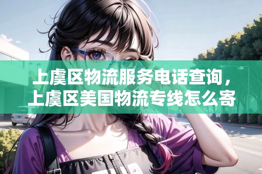 上虞區(qū)物流服務(wù)電話查詢，上虞區(qū)美國物流專線怎么寄