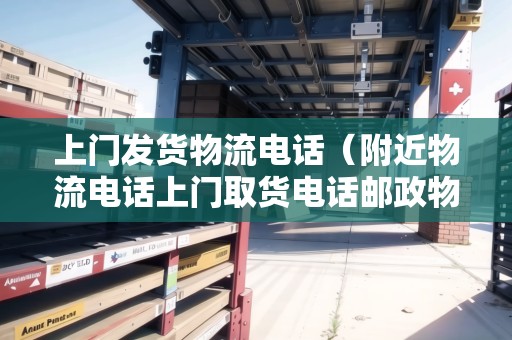 上門發(fā)貨物流電話（附近物流電話上門取貨電話郵政物流電話）