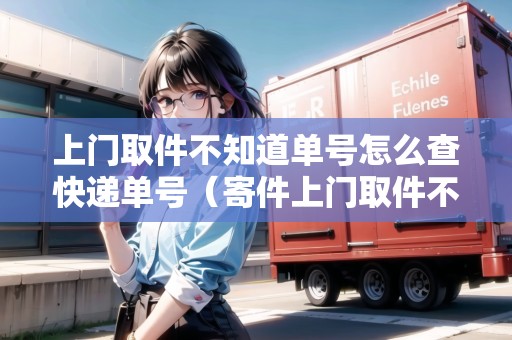 上門取件不知道單號怎么查快遞單號（寄件上門取件不知道多重怎么辦）