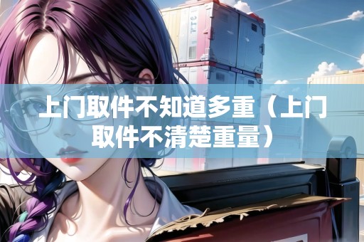 上門取件不知道多重（上門取件不清楚重量）