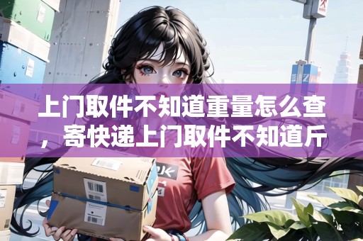 上門(mén)取件不知道重量怎么查，寄快遞上門(mén)取件不知道斤數(shù)