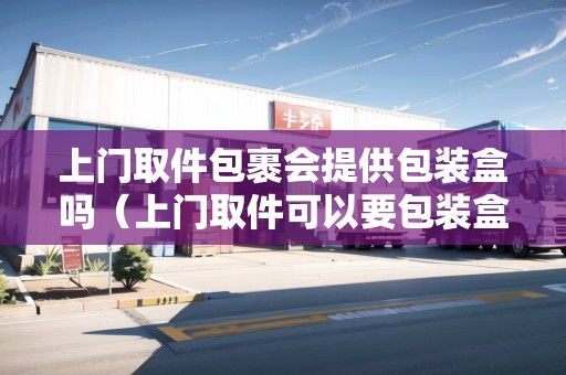 上門取件包裹會提供包裝盒嗎（上門取件可以要包裝盒嗎多少錢）