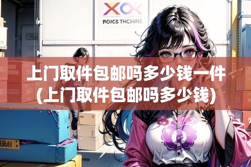 上門取件包郵嗎多少錢一件(上門取件包郵嗎多少錢)