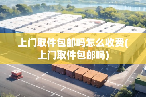 上門取件包郵嗎怎么收費(上門取件包郵嗎) 上門取件包郵嗎怎么收費(上門取件包郵嗎)