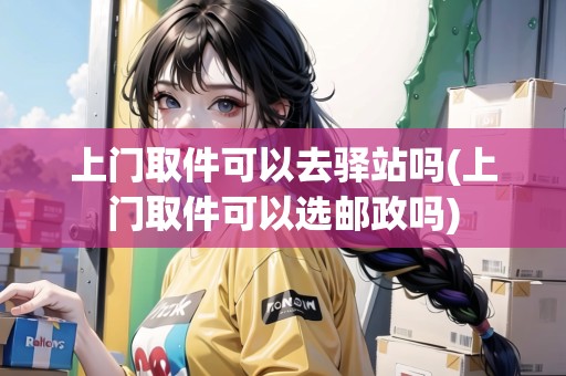 上門取件可以去驛站嗎(上門取件可以選郵政嗎)