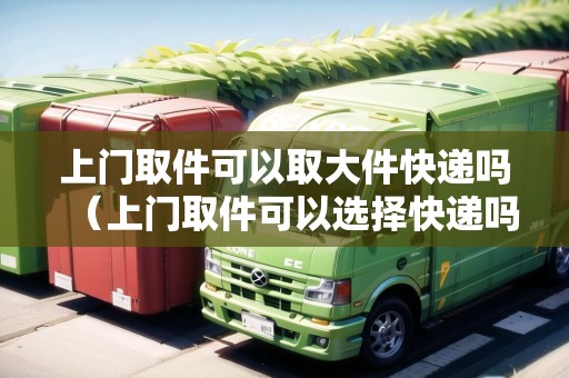 上門取件可以取大件快遞嗎(上門取件可以選擇快遞嗎?) 上門取件可以取大件快遞嗎(上門取件可以選擇快遞嗎?)