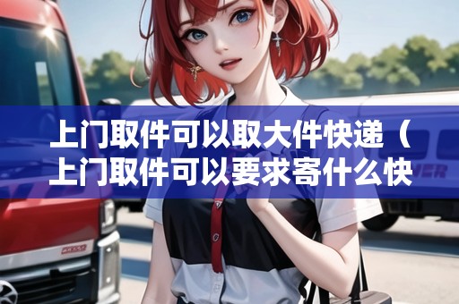 上門取件可以取大件快遞（上門取件可以要求寄什么快遞嗎）