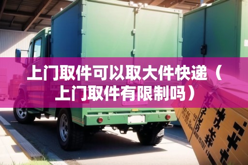 上門取件可以取大件快遞(上門取件有限制嗎) 上門取件可以取大件快遞(上門取件有限制嗎)
