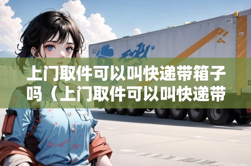 上門取件可以叫快遞帶箱子嗎(上門取件可以叫快遞帶箱子嗎怎么弄) 上門取件可以叫快遞帶箱子嗎(上門取件可以叫快遞帶箱子嗎怎么弄)