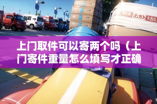 上門取件可以寄兩個(gè)嗎（上門寄件重量怎么填寫才正確）