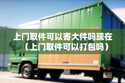上門取件可以寄大件嗎現(xiàn)在(上門取件可以打包嗎) 上門取件可以寄大件嗎現(xiàn)在(上門取件可以打包嗎)