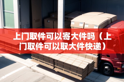 上門(mén)取件可以寄大件嗎（上門(mén)取件可以取大件快遞）