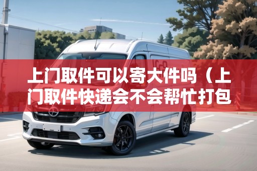 上門取件可以寄大件嗎（上門取件快遞會(huì)不會(huì)幫忙打包）