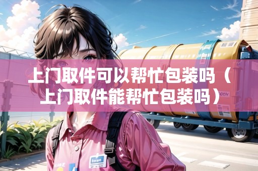 上門取件可以幫忙包裝嗎（上門取件能幫忙包裝嗎）