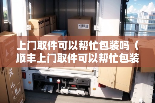 上門取件可以幫忙包裝嗎(順豐上門取件可以幫忙包裝嗎) 上門取件可以幫忙包裝嗎(順豐上門取件可以幫忙包裝嗎)