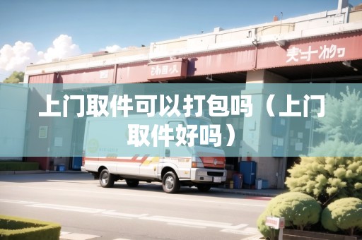 上門(mén)取件可以打包嗎（上門(mén)取件好嗎）