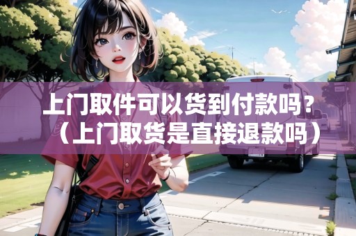 上門取件可以貨到付款嗎？（上門取貨是直接退款嗎）