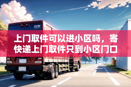 上門取件可以進小區(qū)嗎，寄快遞上門取件只到小區(qū)門口