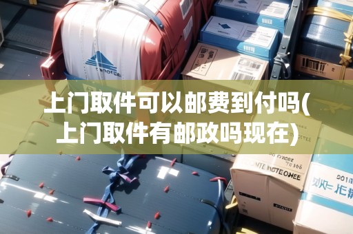 上門取件可以郵費(fèi)到付嗎(上門取件有郵政嗎現(xiàn)在)