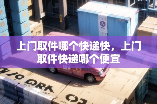 上門取件哪個(gè)快遞快，上門取件快遞哪個(gè)便宜