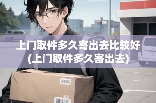 上門取件多久寄出去比較好(上門取件多久寄出去)