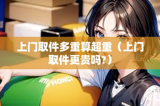 上門(mén)取件多重算超重（上門(mén)取件更貴嗎?）