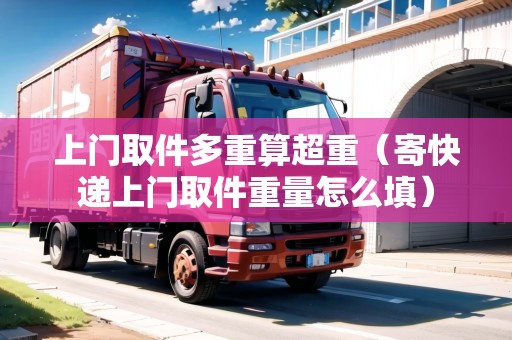 上門取件多重算超重(寄快遞上門取件重量怎么填) 上門取件多重算超重(寄快遞上門取件重量怎么填)