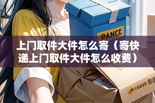 上門(mén)取件大件怎么寄（寄快遞上門(mén)取件大件怎么收費(fèi)）