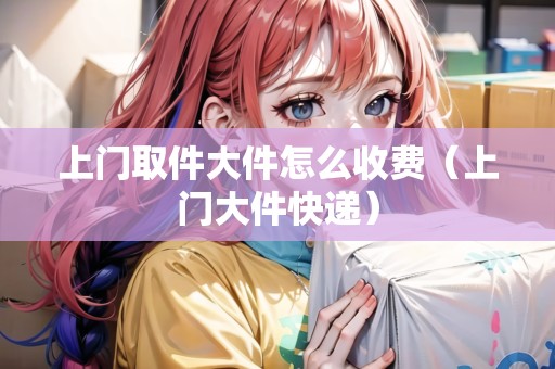 上門(mén)取件大件怎么收費(fèi)(上門(mén)大件快遞) 上門(mén)取件大件怎么收費(fèi)(上門(mén)大件快遞)