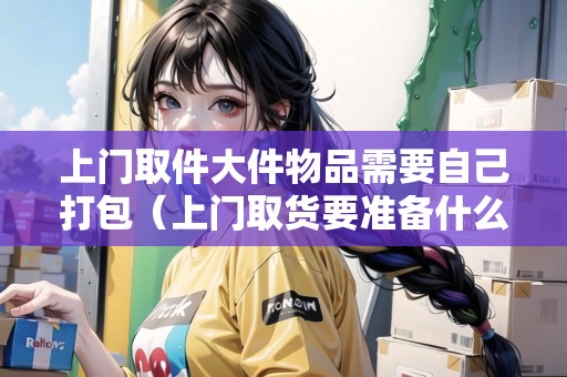 上門(mén)取件大件物品需要自己打包（上門(mén)取貨要準(zhǔn)備什么）