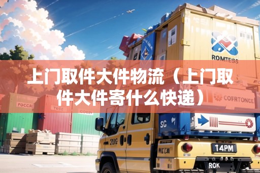上門取件大件物流（上門取件大件寄什么快遞）