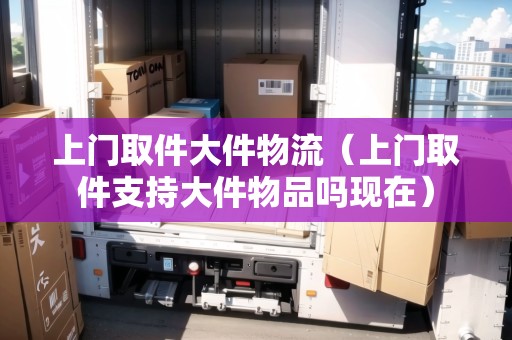 上門取件大件物流（上門取件支持大件物品嗎現(xiàn)在）